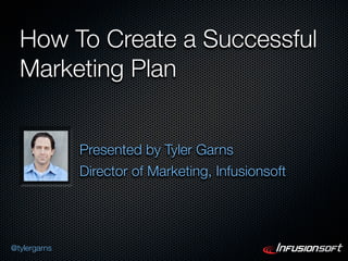 How To Create a Successful
  Marketing Plan


              Presented by Tyler Garns
              Director of Marketing, Infusionsoft




@tylergarns
 
