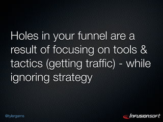 Holes in your funnel are a
   result of focusing on tools &
   tactics (getting trafﬁc) - while
   ignoring strategy


@tylergarns
 