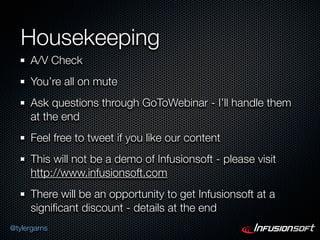 Housekeeping
      A/V Check
      You’re all on mute
      Ask questions through GoToWebinar - I’ll handle them
      at the end
      Feel free to tweet if you like our content
      This will not be a demo of Infusionsoft - please visit
      http://www.infusionsoft.com
      There will be an opportunity to get Infusionsoft at a
      signiﬁcant discount - details at the end
@tylergarns
 