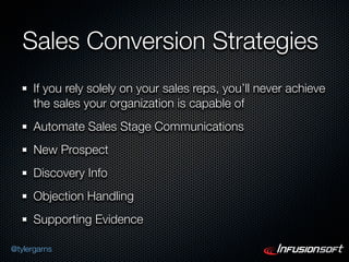 Sales Conversion Strategies
      If you rely solely on your sales reps, you’ll never achieve
      the sales your organization is capable of
      Automate Sales Stage Communications
      New Prospect
      Discovery Info
      Objection Handling
      Supporting Evidence

@tylergarns
 