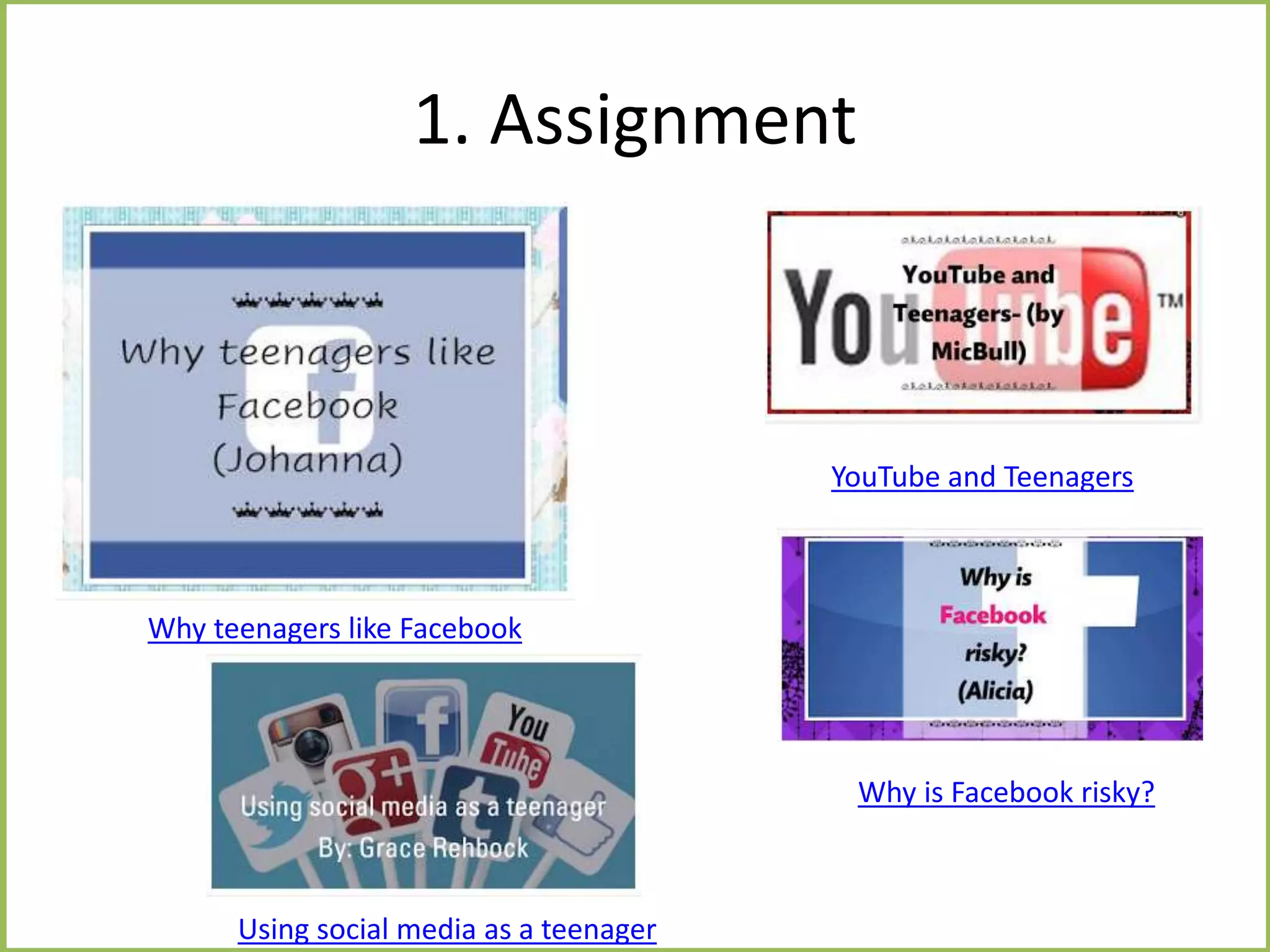 1. Assignment
Why teenagers like Facebook
YouTube and Teenagers
Why is Facebook risky?
Using social media as a teenager