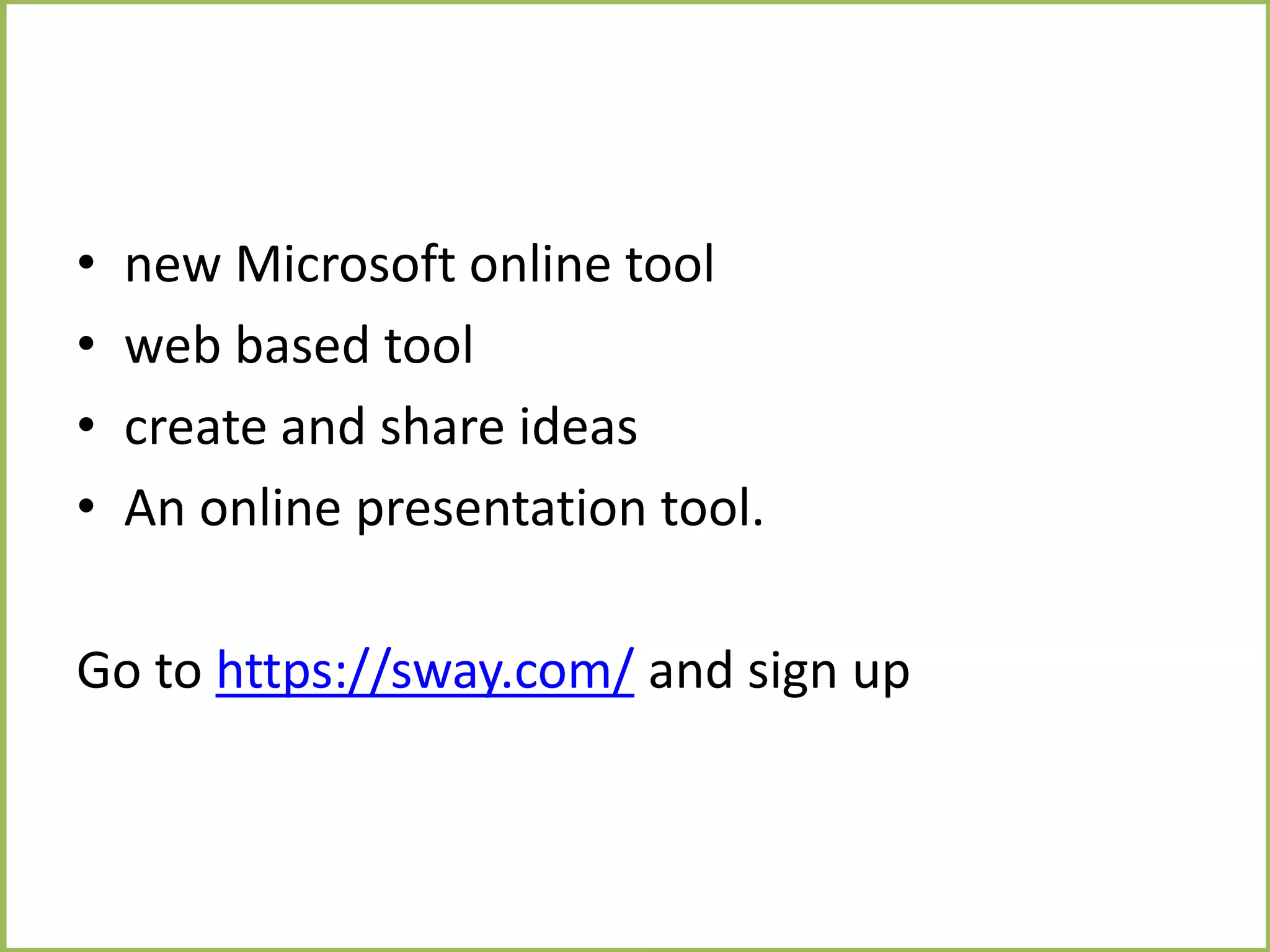 • new Microsoft online tool
• web based tool
• create and share ideas
• An online presentation tool.
Go to https://sway.com/ and sign up
