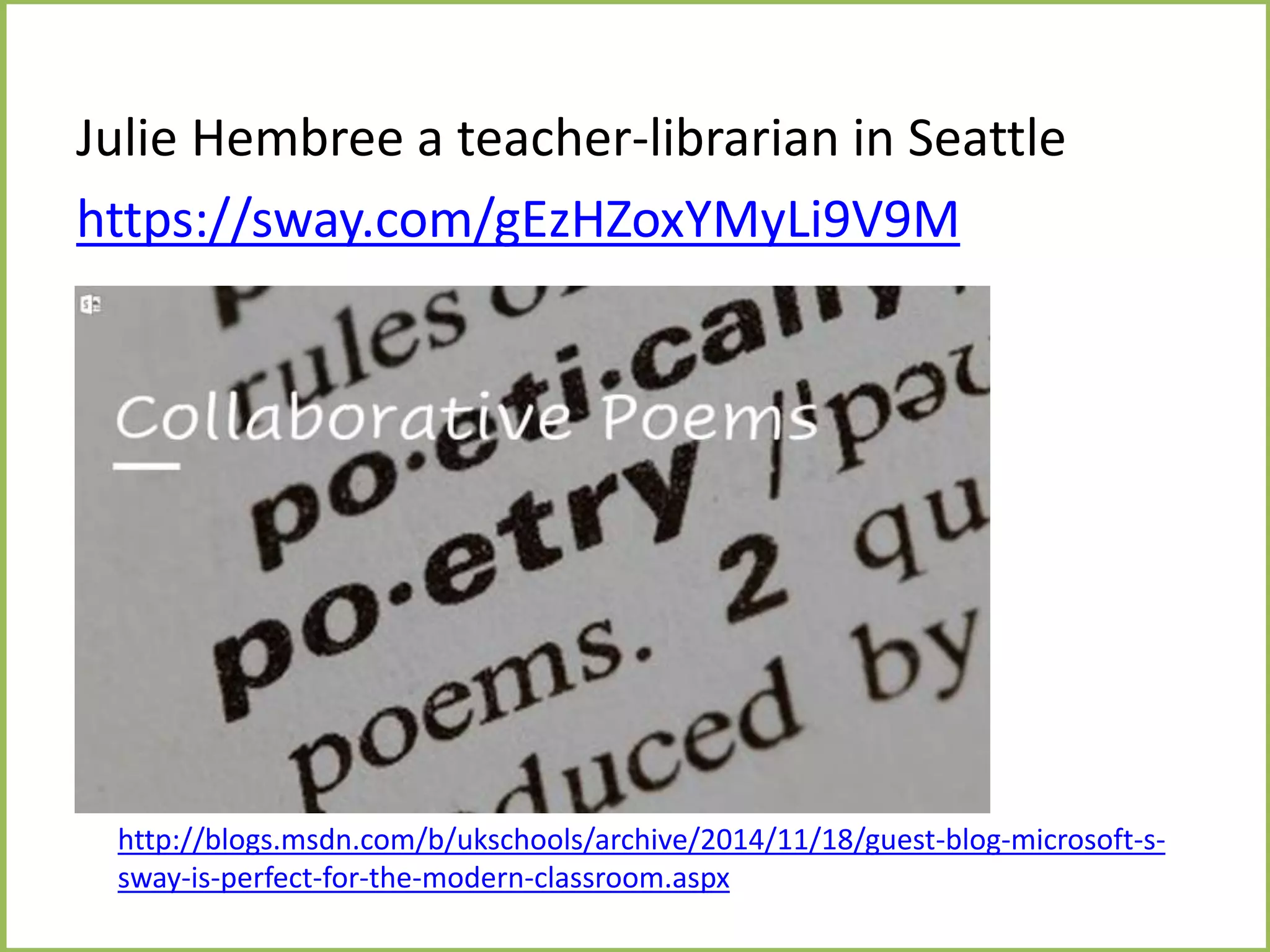 Julie Hembree a teacher-librarian in Seattle
https://sway.com/gEzHZoxYMyLi9V9M
http://blogs.msdn.com/b/ukschools/archive/2014/11/18/guest-blog-microsoft-s-
sway-is-perfect-for-the-modern-classroom.aspx