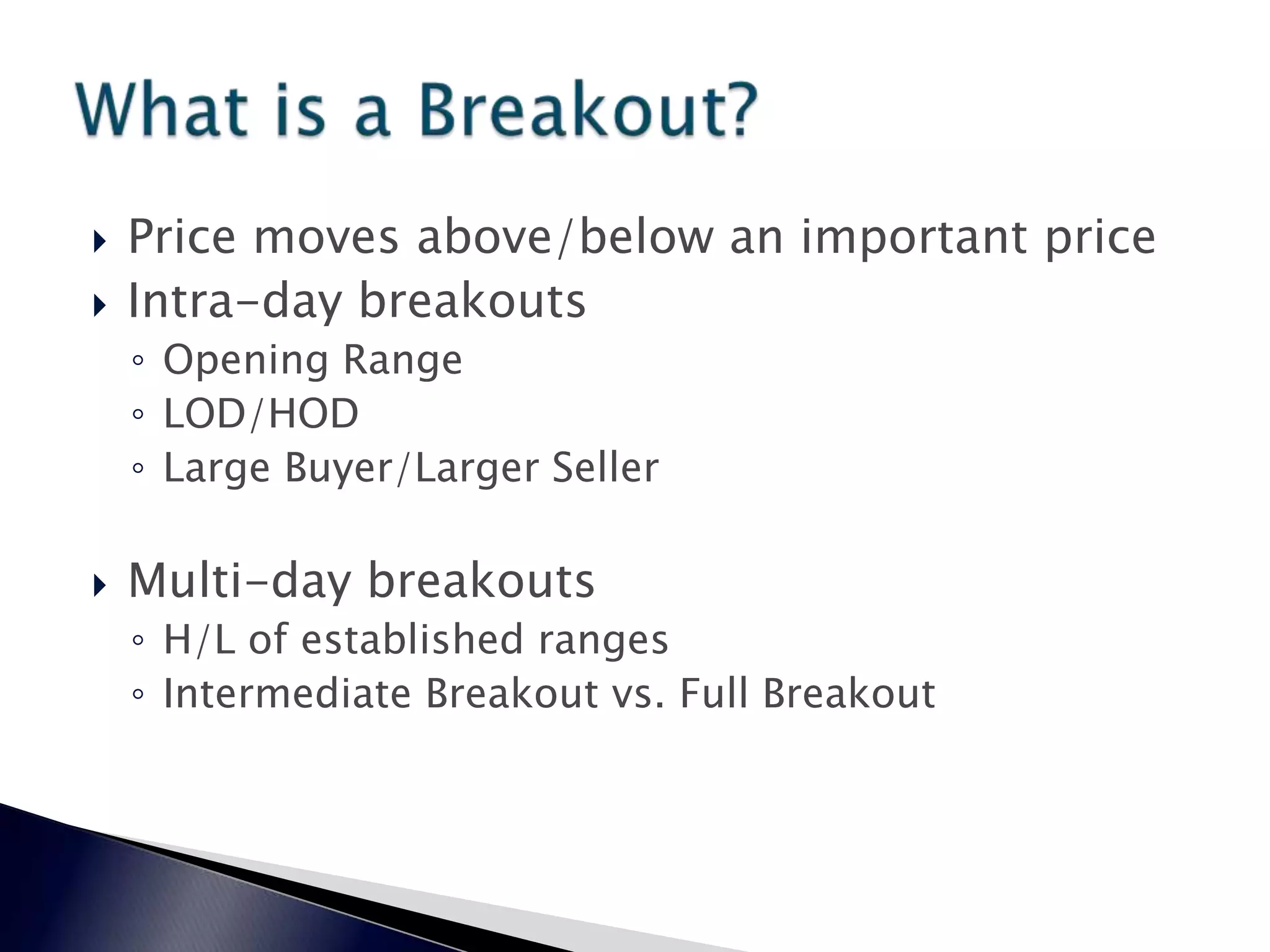  Price moves above/below an important price
 Intra-day breakouts
◦ Opening Range
◦ LOD/HOD
◦ Large Buyer/Larger Seller
 Multi-day breakouts
◦ H/L of established ranges
◦ Intermediate Breakout vs. Full Breakout
 