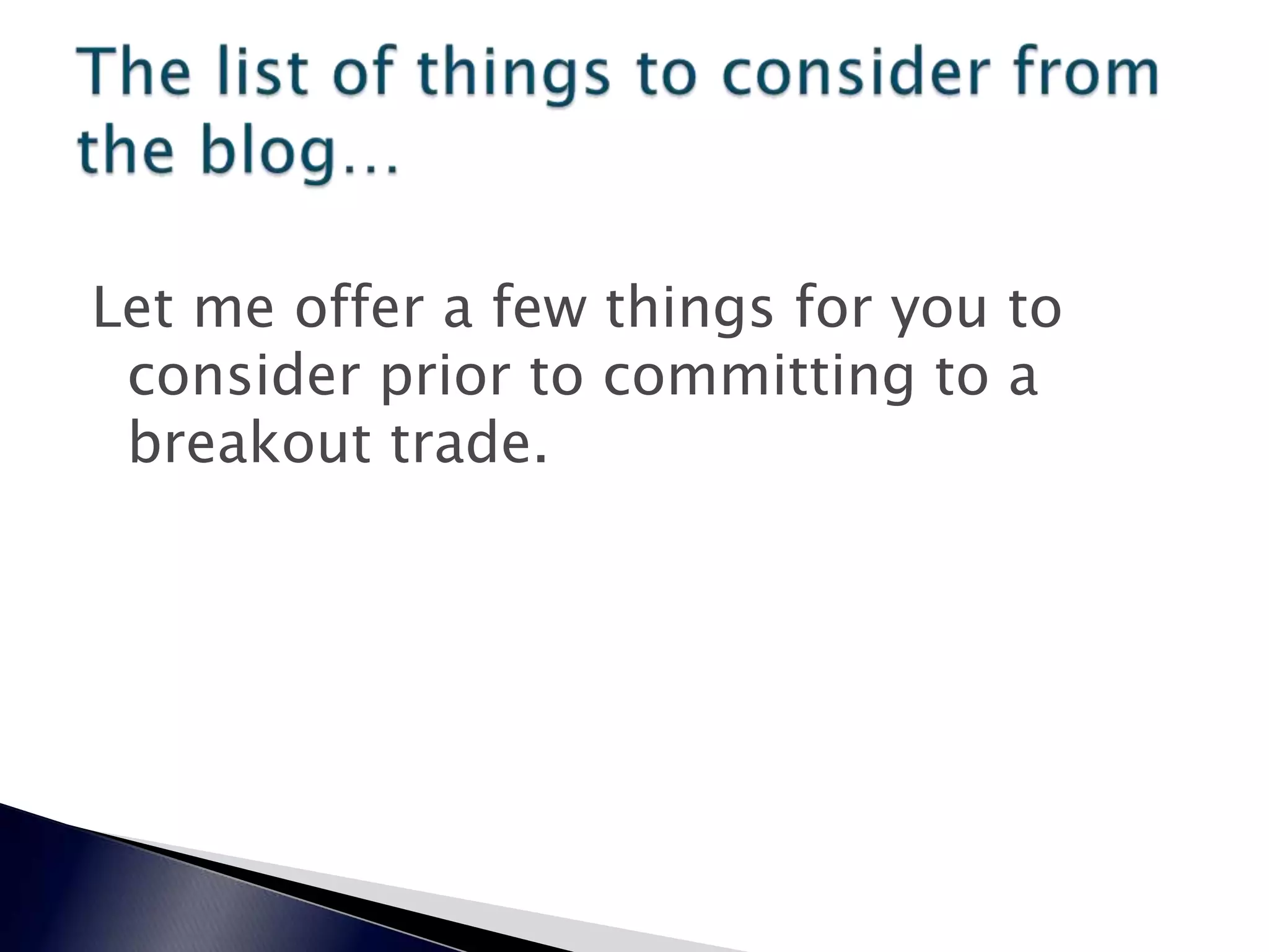 Let me offer a few things for you to
consider prior to committing to a
breakout trade.
 
