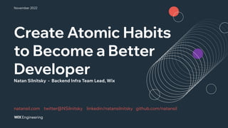 Create Atomic Habits
to Become a Better
Developer
Natan Silnitsky - Backend Infra Team Lead, Wix
November 2022
natansil.com twitter@NSilnitsky linkedin/natansilnitsky github.com/natansil
 