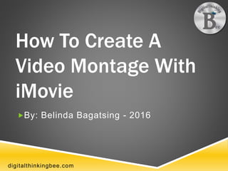 digitalthinkingbee.comdigitalthinkingbee.com
How To Create A
Video Montage With
iMovie
By: Belinda Bagatsing - 2016
 