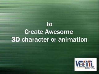to 
Create Awesome 
3D character or animation 
 