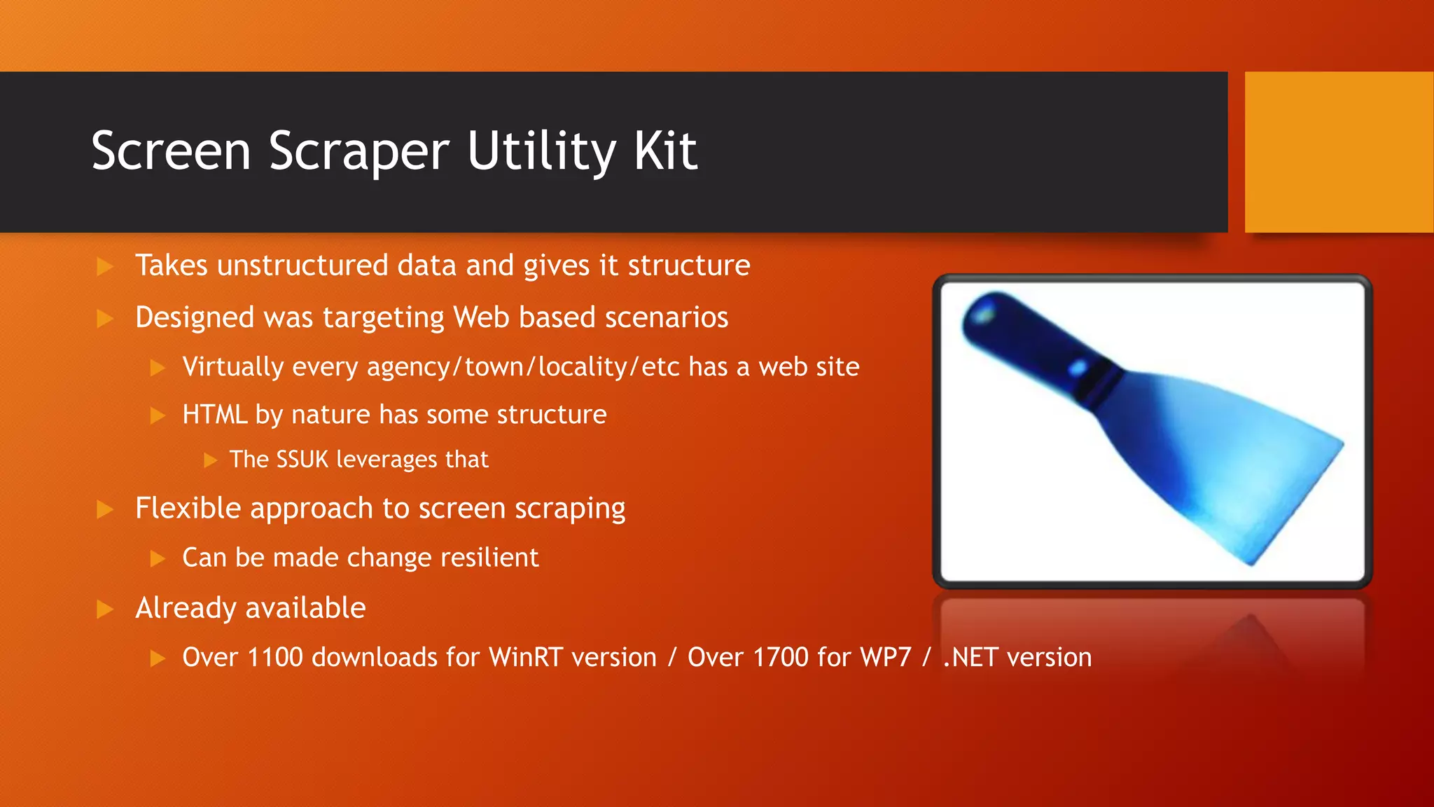 Screen Scraper Utility Kit
 Takes unstructured data and gives it structure
 Designed was targeting Web based scenarios
 Virtually every agency/town/locality/etc has a web site
 HTML by nature has some structure
 The SSUK leverages that
 Flexible approach to screen scraping
 Can be made change resilient
 Already available
 Over 1100 downloads for WinRT version / Over 1700 for WP7 / .NET version
 