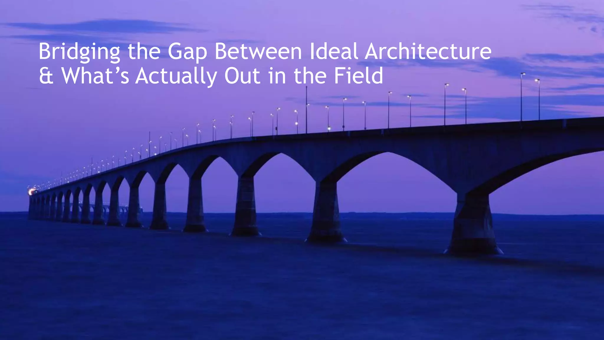 Bridging the Gap Between Ideal Architecture
& What’s Actually Out in the Field
 