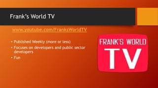 Frank’s World TV
www.youtube.com/FranksWorldTV
• Published Weekly (more or less)
• Focuses on developers and public sector
developers
• Fun
 