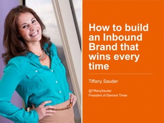 How to build
an Inbound
Brand that
wins every
time
Tiffany Sauder
@TiffanySauder
President of Element Three
 