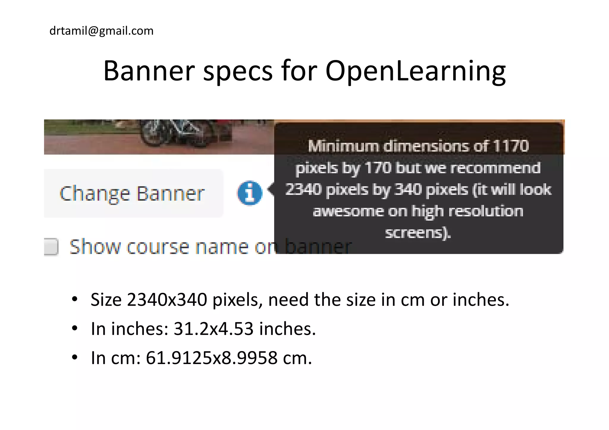 drtamil@gmail.com
Banner specs for OpenLearningBanner specs for OpenLearning
• Size 2340x340 pixels, need the size in cm or inches.
• In inches: 31.2x4.53 inches.
• In cm: 61 9125x8 9958 cmIn cm: 61.9125x8.9958 cm.
 