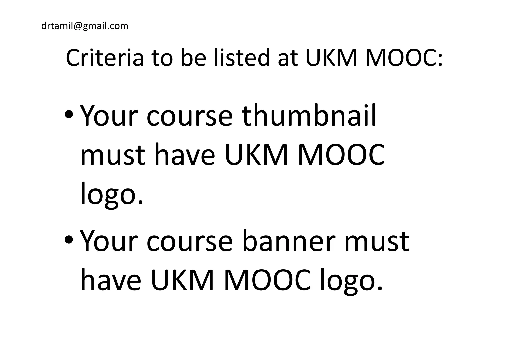 drtamil@gmail.com
Criteria to be listed at UKM MOOC:Criteria to be listed at UKM MOOC:
•Your course thumbnail 
must have UKM MOOC 
logo.
•Your course banner must 
have UKM MOOC logo.
 