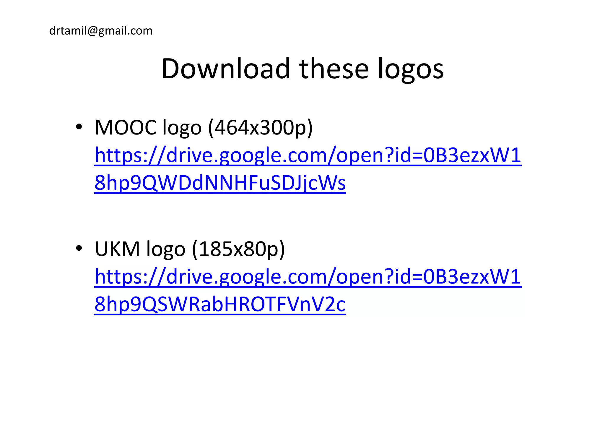 drtamil@gmail.com
Download these logosDownload these logos
• MOOC logo (464x300p) 
https://drive.google.com/open?id=0B3ezxW1p g g p
8hp9QWDdNNHFuSDJjcWs
• UKM logo (185x80p)
https://drive.google.com/open?id=0B3ezxW1
8hp9QSWRabHROTFVnV2c8hp9QSWRabHROTFVnV2c
 