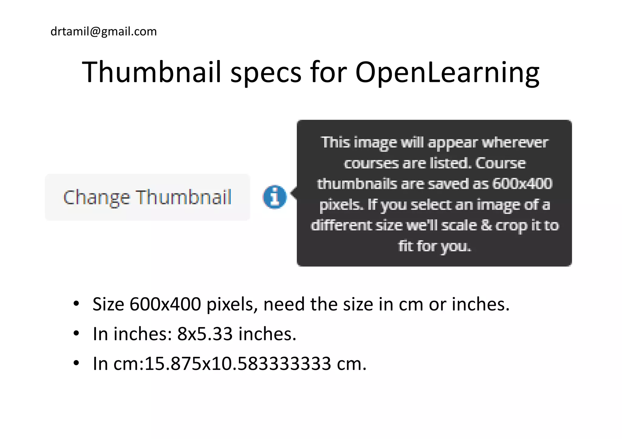 drtamil@gmail.com
Thumbnail specs for OpenLearningThumbnail specs for OpenLearning
• Size 600x400 pixels, need the size in cm or inches.
• In inches: 8x5.33 inches.
• In cm:15.875x10.583333333 cm.In cm:15.875x10.583333333 cm.
 