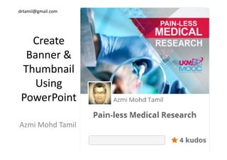 drtamil@gmail.com
CreateCreate 
Banner & 
Thumbnail 
U iUsing 
PowerPointPowerPoint
Azmi Mohd Tamil
 