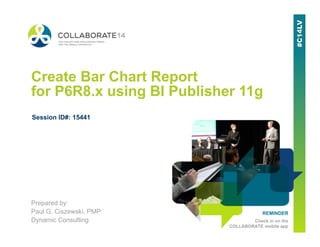 REMINDER
Check in on the
COLLABORATE mobile app
Create Bar Chart Report
for P6R8.x using BI Publisher 11g
Prepared by:
Paul G. Ciszewski, PMP
Dynamic Consulting
Session ID#: 15441
 