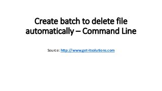 Create batch to delete file
automatically – Command Line
Source: http://www.get-itsolutions.com
 