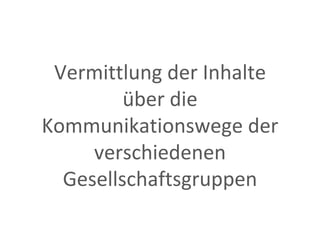 Vermittlung der Inhalte über die Kommunikationswege der verschiedenen Gesellschaftsgruppen 