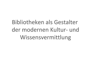 Bibliotheken als Gestalter  der modernen Kultur- und Wissensvermittlung 