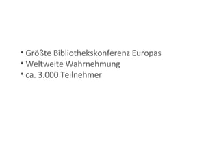 Größte Bibliothekskonferenz Europas Weltweite Wahrnehmung  ca. 3.000 Teilnehmer 