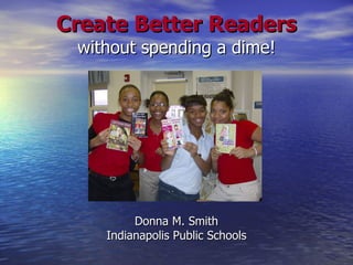 Create Better Readers without spending a dime! Donna M. Smith Indianapolis Public Schools 