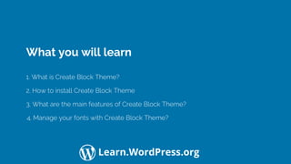 Confidential Customized for Lorem Ipsum LLC Version 1.0
Learn.WordPress.org
What you will learn
1. What is Create Block Theme?
3. What are the main features of Create Block Theme?
2. How to install Create Block Theme
4. Manage your fonts with Create Block Theme?