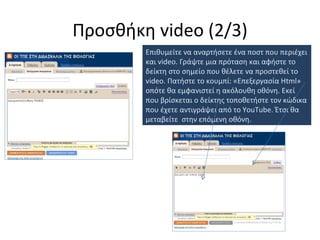 Προσθήκη  video  (2/3) Επιθυμείτε να αναρτήσετε ένα ποστ που περιέχει και  video.  Γράψτε μια πρόταση και αφήστε το δείκτη στο σημείο που θέλετε να προστεθεί το  video.  Πατήστε το κουμπί: «Επεξεργασία  Html »  o πότε θα εμφανιστεί η ακόλουθη οθόνη. Εκεί που βρίσκεται ο δείκτης τοποθετήστε τον κώδικα που έχετε αντιγράψει από το  YouTube.  Έτσι θα μεταβείτε  στην επόμενη οθόνη. 