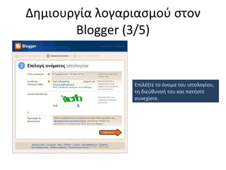Δημιουργία λογαριασμού στον  Blogger ( 3/5 ) Επιλέξτε το όνομα του ιστολογίου, τη διεύθυνσή του και πατήστε συνεχίστε. 