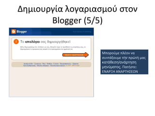 Δημιουργία λογαριασμού στον  Blogger ( 5/5 ) Μπορούμε πλέον να  συντάξουμε τ ην  πρώτ η  μας  κατάθεση / ανάρτηση μηνύματος . Πατήστε: ΕΝΑΡΞΗ ΑΝΑΡΤΗΣΕΩΝ 