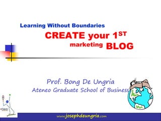 www.josephdeungria.com
CREATE your 1ST
marketing BLOG
Prof. Bong De Ungria
Ateneo Graduate School of Business
Learning Without Boundaries
 