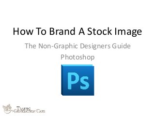 How	
  To	
  Brand	
  A	
  Stock	
  Image
The	
  Non-­‐Graphic	
  Designers	
  Guide
Photoshop
 