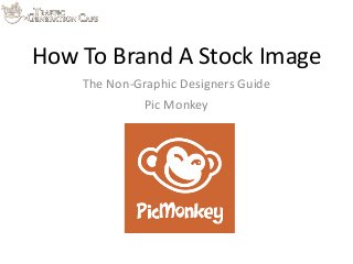How	
  To	
  Brand	
  A	
  Stock	
  Image
The	
  Non-­‐Graphic	
  Designers	
  Guide
Pic	
  Monkey
 