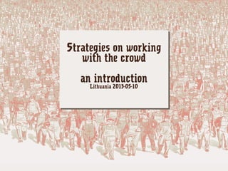 Strategies on working
with the crowd
an introduction
Lithuania 2013-05-10
 