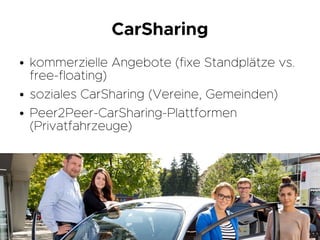 CarSharing
● kommerzielle Angebote (fixe Standplätze vs.
free-floating)
● soziales CarSharing (Vereine, Gemeinden)
● Peer2Peer-CarSharing-Plattformen
(Privatfahrzeuge)
 
