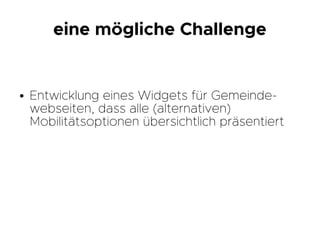 ● Entwicklung eines Widgets für Gemeinde-
webseiten, dass alle (alternativen)
Mobilitätsoptionen übersichtlich präsentiert
eine mögliche Challenge
 