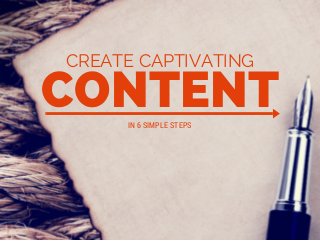 CONTENT
CREATE CAPTIVATING
IN 6 SIMPLE STEPS
 