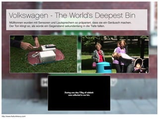 Volkswagen - The World‘s Deepest Bin
        Mülltonnen wurden mit Sensoren und Lautsprechern so präpariert, dass sie ein ...