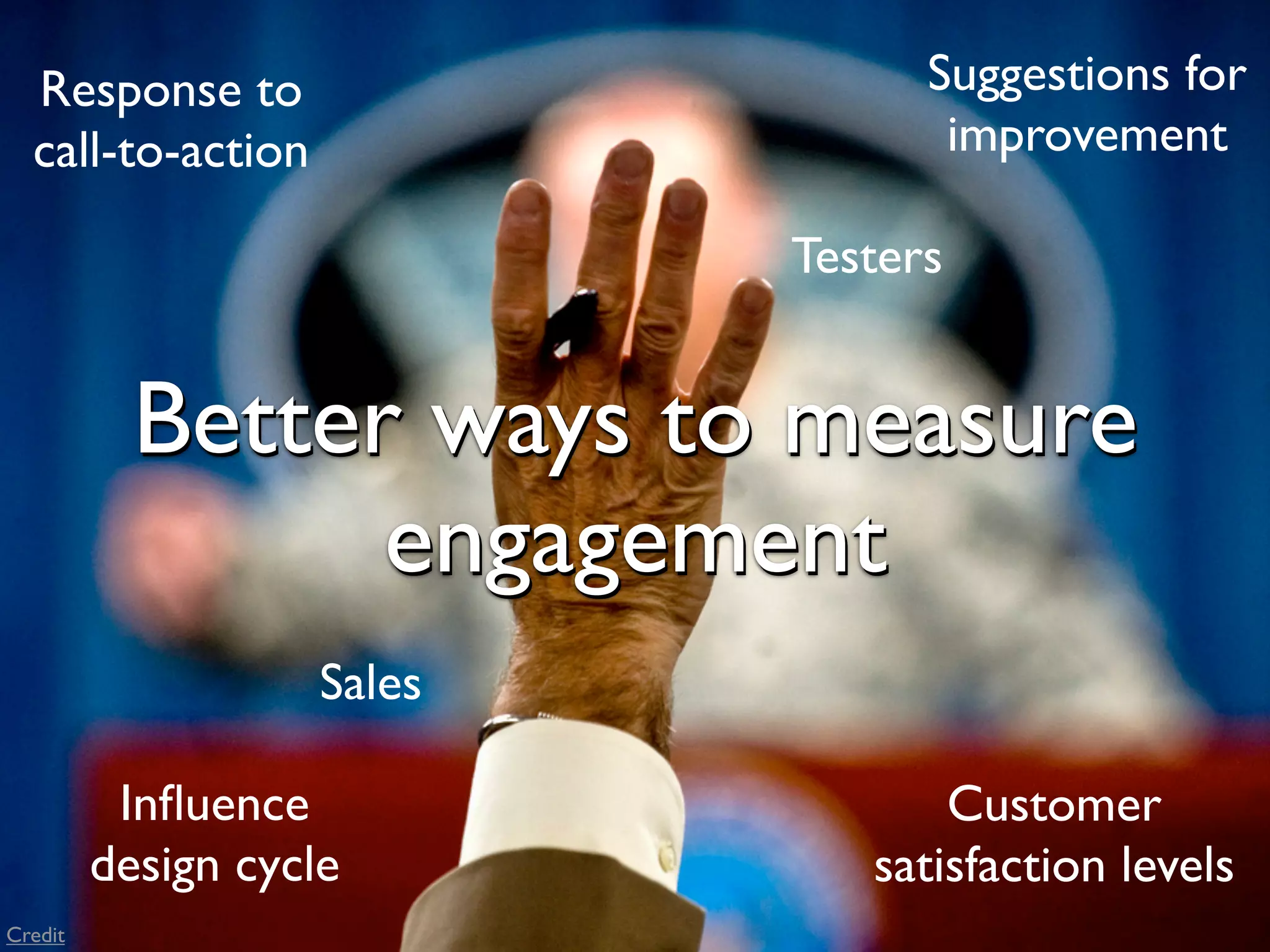 Response to                     Suggestions for
  call-to-action                   improvement

                            Testers


           Better ways to measure
                 engagement
                    Sales

          Inﬂuence                 Customer
         design cycle          satisfaction levels
Credit
 