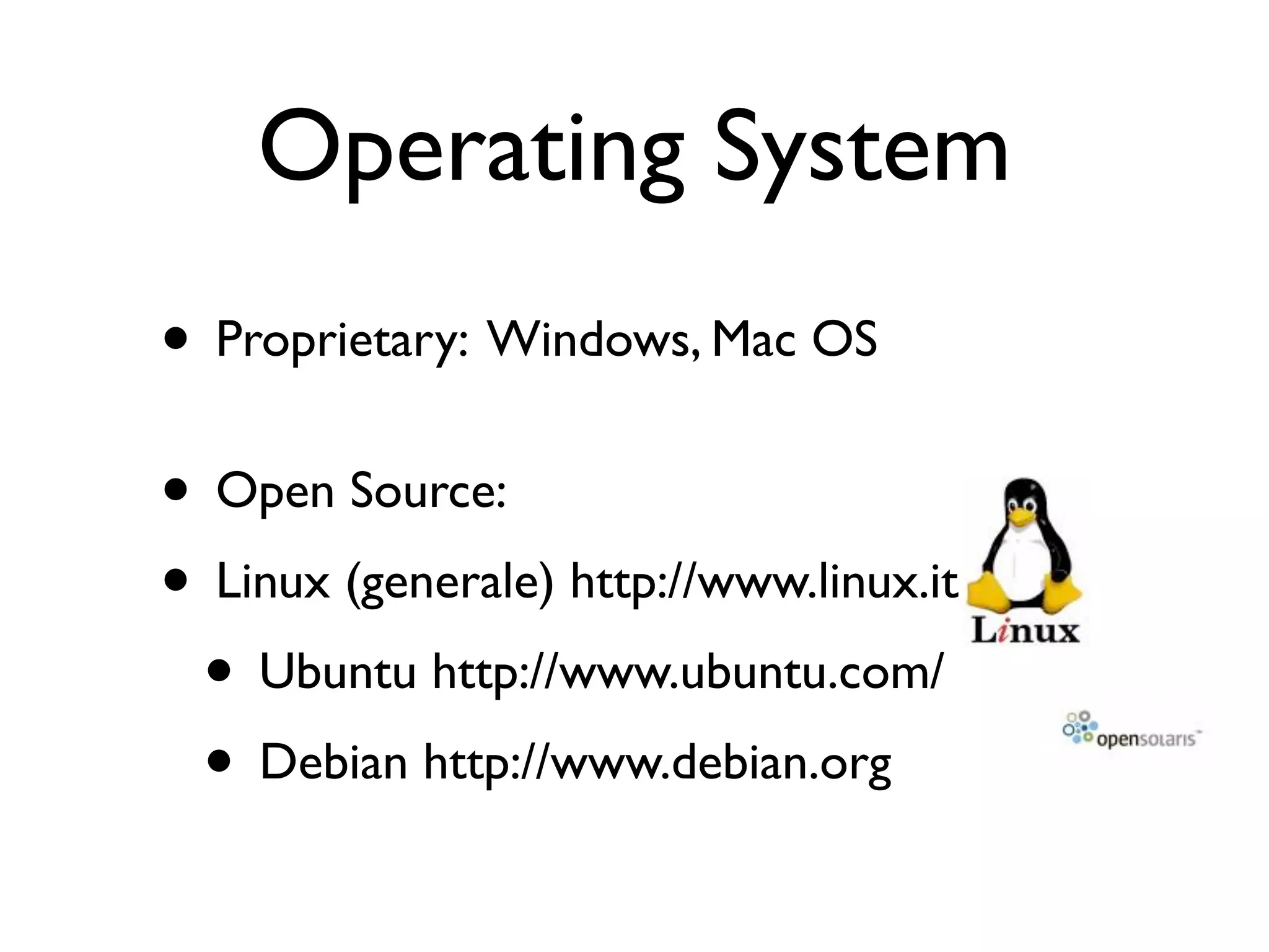 Operating System
• Proprietary: Windows, Mac OS
• Open Source:
• Linux (generale) http://www.linux.it
 • Ubuntu http://www.ubuntu.com/
 • Debian http://www.debian.org
 