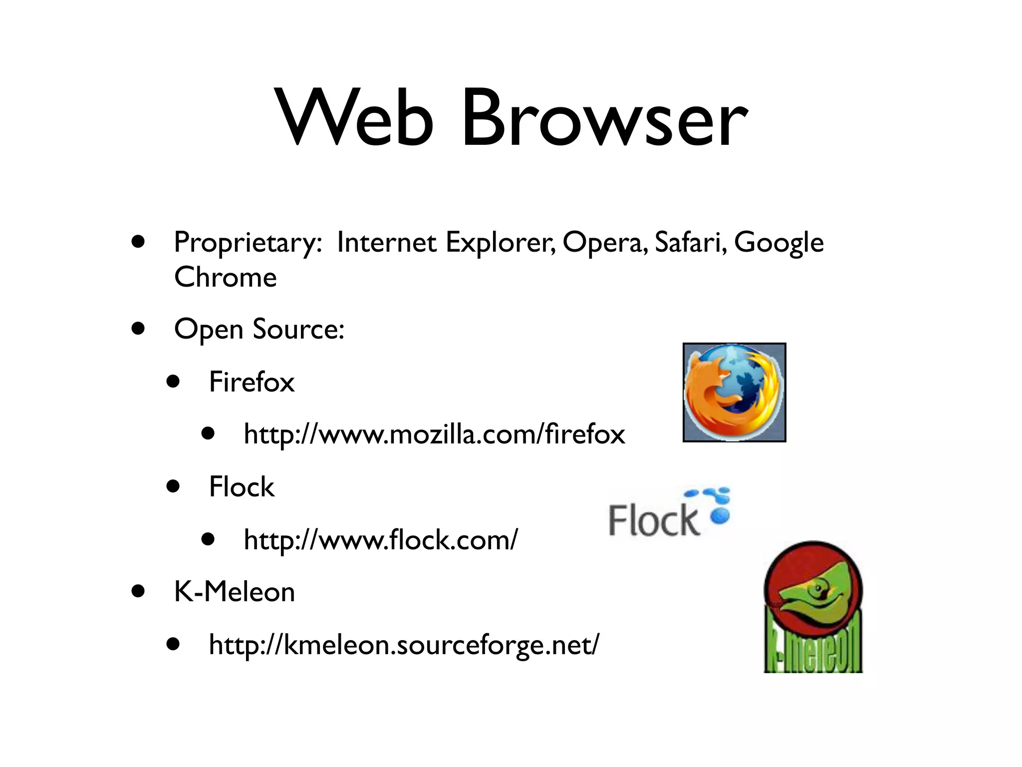 Web Browser
•   Proprietary: Internet Explorer, Opera, Safari, Google
    Chrome
•   Open Source:
    •   Firefox
        •   http://www.mozilla.com/ﬁrefox
    •   Flock
        •   http://www.ﬂock.com/
•   K-Meleon
    •   http://kmeleon.sourceforge.net/
 
