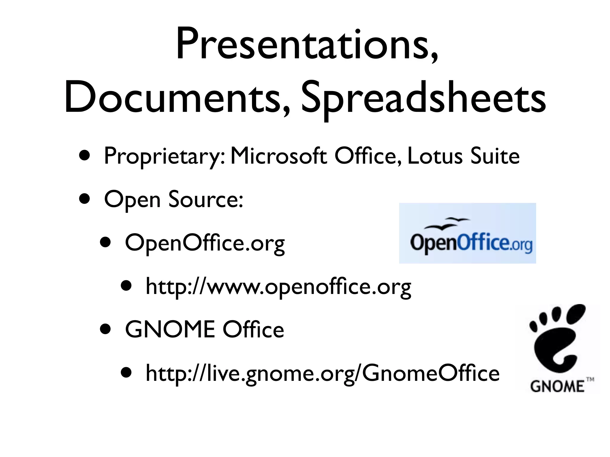 Presentations,
Documents, Spreadsheets
• Proprietary: Microsoft Ofﬁce, Lotus Suite
• Open Source:
 • OpenOfﬁce.org 
   • http://www.openofﬁce.org
 • GNOME Ofﬁce
   • http://live.gnome.org/GnomeOfﬁce
 