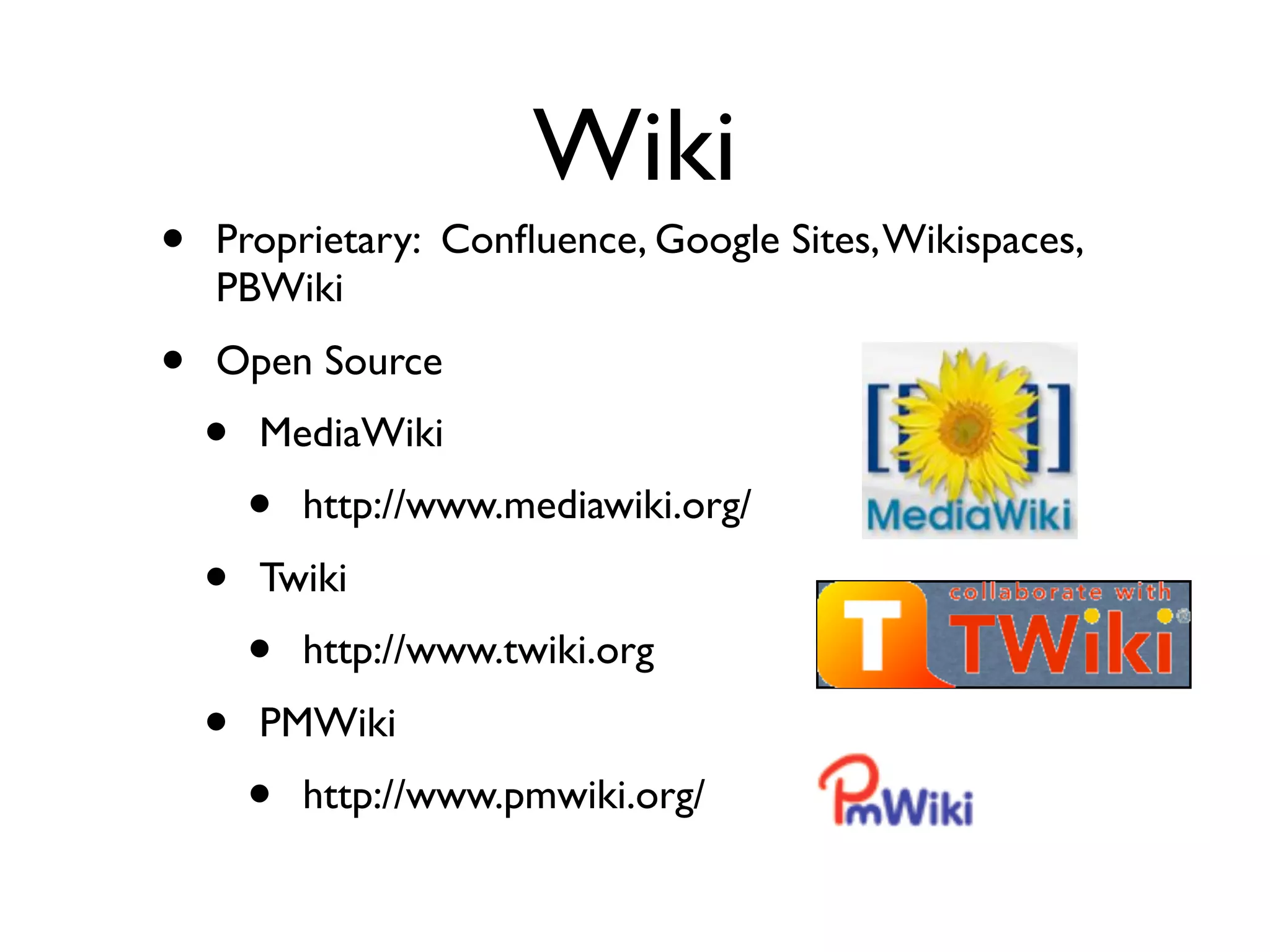 Wiki
•   Proprietary: Conﬂuence, Google Sites, Wikispaces,
    PBWiki
•   Open Source
    •   MediaWiki
        •   http://www.mediawiki.org/
    •   Twiki
        •   http://www.twiki.org
    •   PMWiki
        •   http://www.pmwiki.org/
 