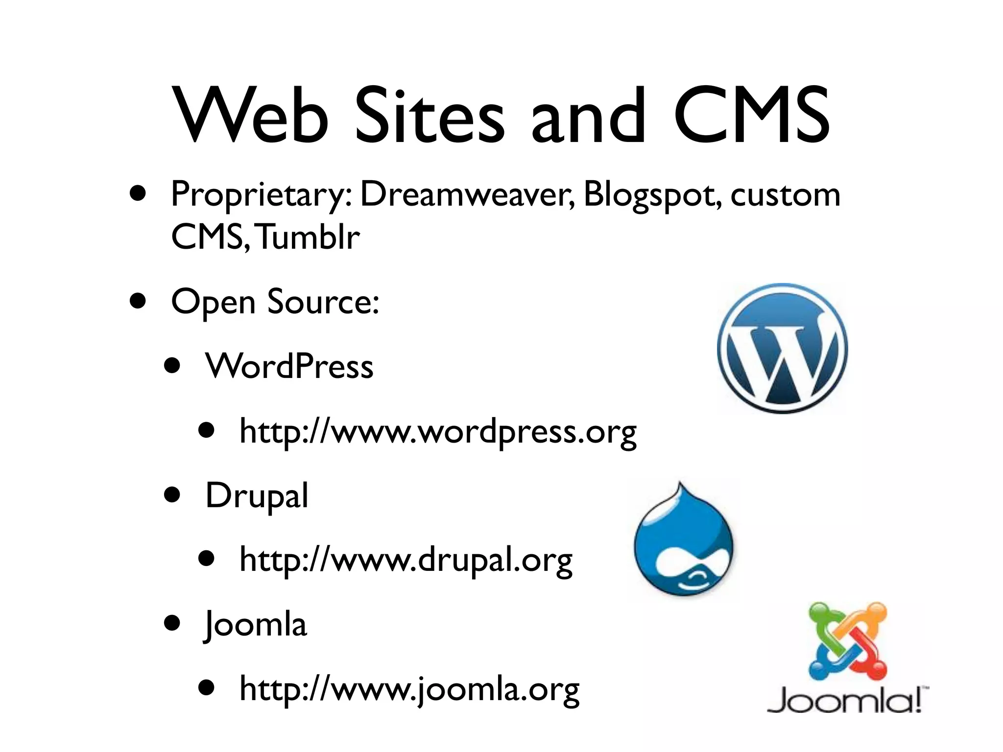 Web Sites and CMS
•   Proprietary: Dreamweaver, Blogspot, custom
    CMS, Tumblr
•   Open Source: 
    •   WordPress
        •   http://www.wordpress.org
    •   Drupal
        •   http://www.drupal.org
    •   Joomla
        •   http://www.joomla.org
 