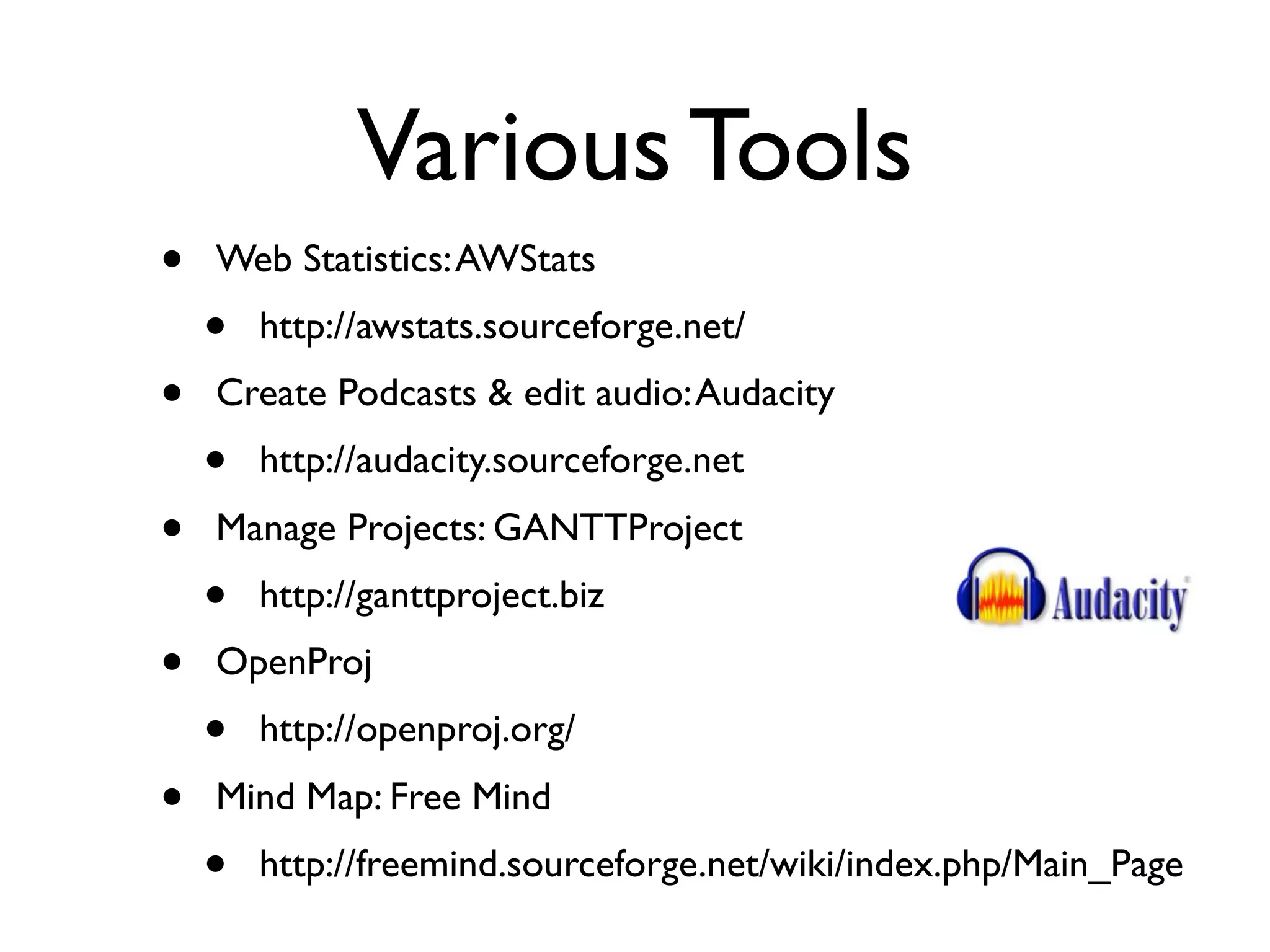Various Tools
•   Web Statistics: AWStats
    •   http://awstats.sourceforge.net/
•   Create Podcasts & edit audio: Audacity 
    •   http://audacity.sourceforge.net
•   Manage Projects: GANTTProject
    •   http://ganttproject.biz
•   OpenProj
    •   http://openproj.org/
•   Mind Map: Free Mind
    •   http://freemind.sourceforge.net/wiki/index.php/Main_Page
 