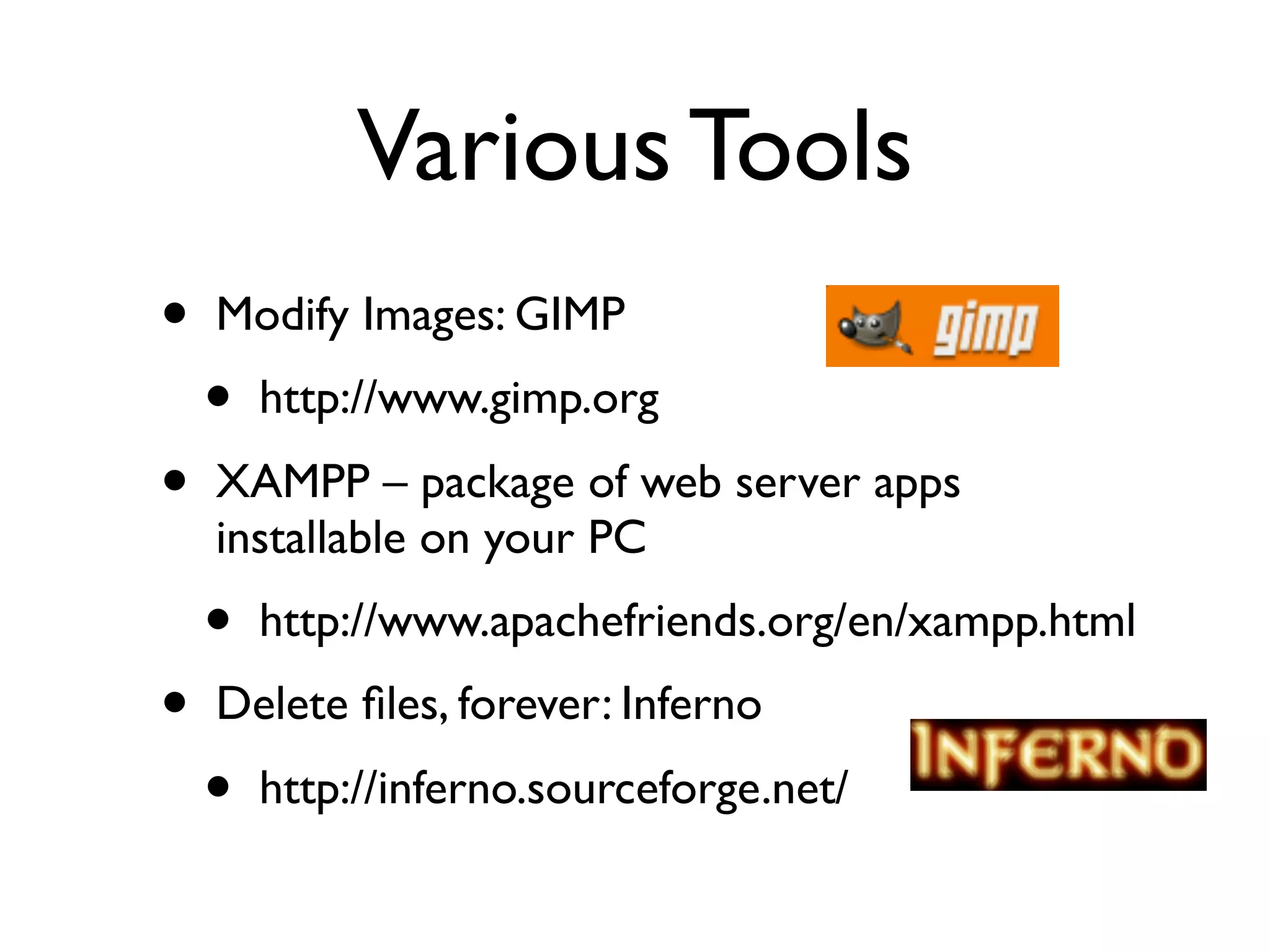 Various Tools
•   Modify Images: GIMP
    •   http://www.gimp.org
•   XAMPP – package of web server apps
    installable on your PC
    •   http://www.apachefriends.org/en/xampp.html
•   Delete ﬁles, forever: Inferno
    •   http://inferno.sourceforge.net/
 