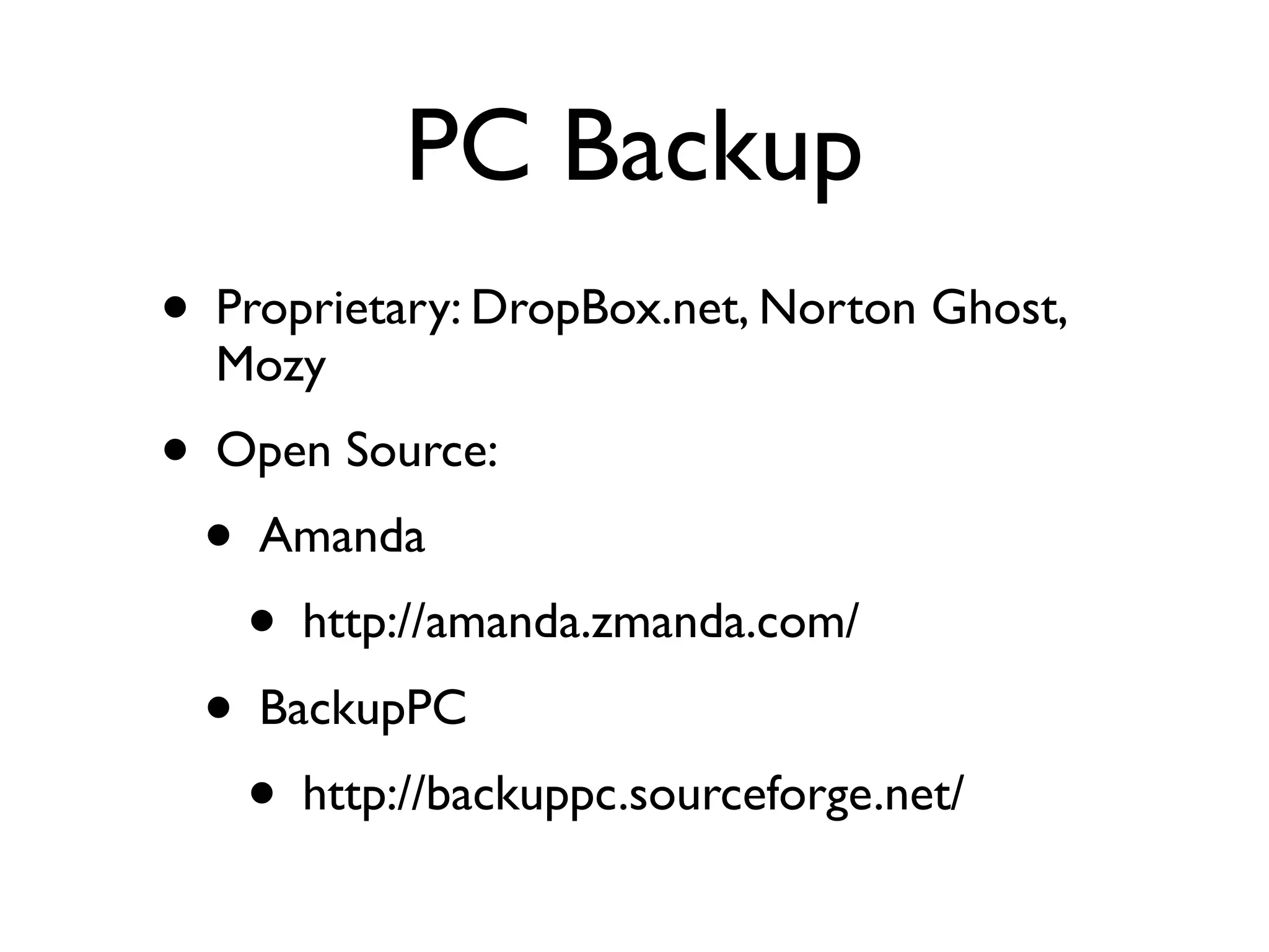 PC Backup
• Proprietary: DropBox.net, Norton Ghost,
  Mozy
• Open Source:
  • Amanda
    • http://amanda.zmanda.com/
  • BackupPC
    • http://backuppc.sourceforge.net/
 
