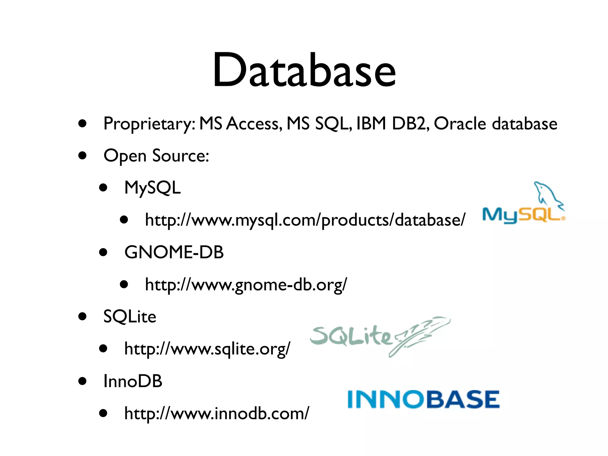 Database
•   Proprietary: MS Access, MS SQL, IBM DB2, Oracle database
•   Open Source:
    •   MySQL
        •   http://www.mysql.com/products/database/
    •   GNOME-DB
        •   http://www.gnome-db.org/
•   SQLite
    •   http://www.sqlite.org/
•   InnoDB
    •   http://www.innodb.com/
 