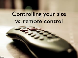 Controlling your site
          vs. remote control




Credit
 
